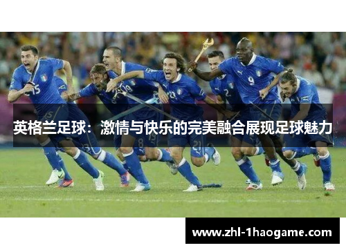 英格兰足球：激情与快乐的完美融合展现足球魅力