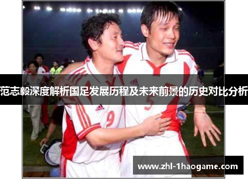 范志毅深度解析国足发展历程及未来前景的历史对比分析
