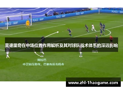 莫德里奇在中场位置作用解析及其对球队战术体系的深远影响