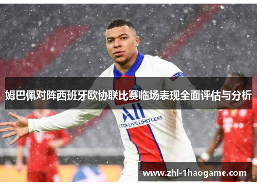 姆巴佩对阵西班牙欧协联比赛临场表现全面评估与分析