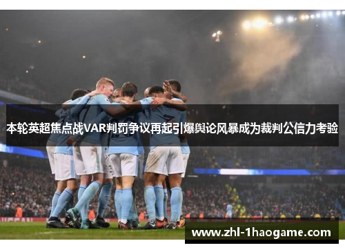 本轮英超焦点战VAR判罚争议再起引爆舆论风暴成为裁判公信力考验