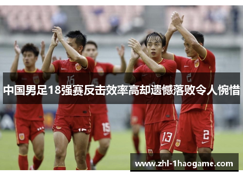 中国男足18强赛反击效率高却遗憾落败令人惋惜