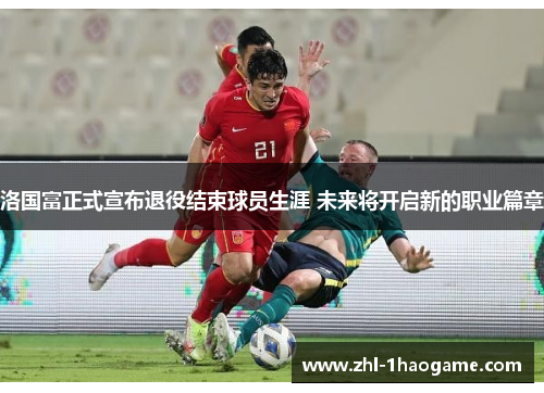 洛国富正式宣布退役结束球员生涯 未来将开启新的职业篇章