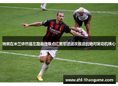 特奥在米兰依然是左路最强爆点红黑军团进攻推进的绝对发动机核心