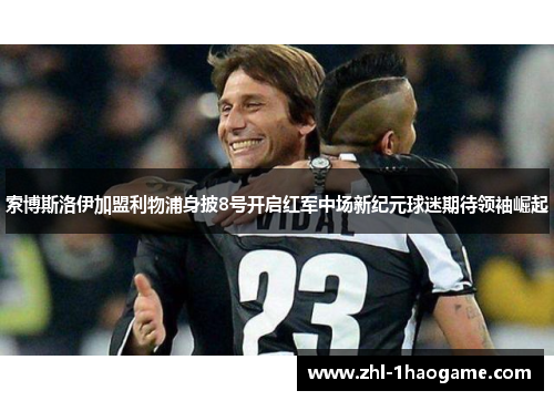 索博斯洛伊加盟利物浦身披8号开启红军中场新纪元球迷期待领袖崛起