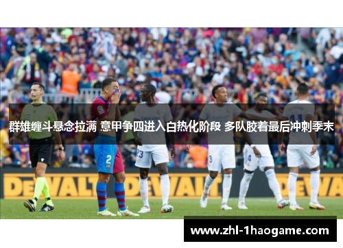 群雄缠斗悬念拉满 意甲争四进入白热化阶段 多队胶着最后冲刺季末