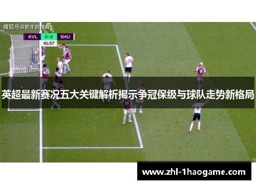 英超最新赛况五大关键解析揭示争冠保级与球队走势新格局