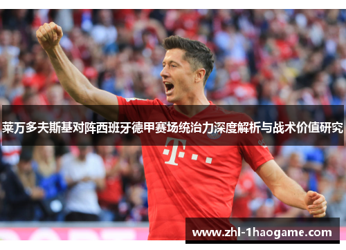 莱万多夫斯基对阵西班牙德甲赛场统治力深度解析与战术价值研究