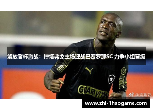 解放者杯激战：博塔弗戈主场迎战巴塞罗那SC 力争小组晋级