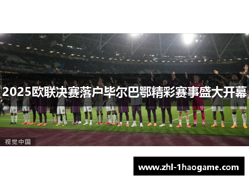 2025欧联决赛落户毕尔巴鄂精彩赛事盛大开幕