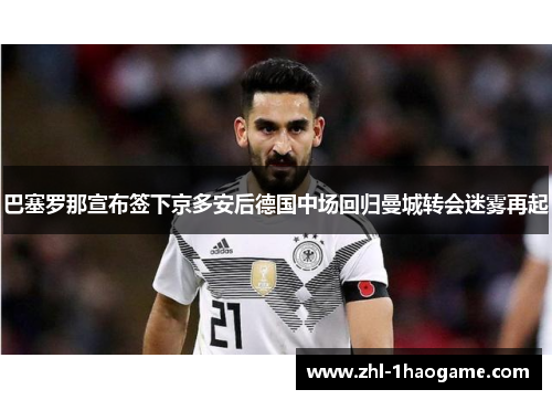 巴塞罗那宣布签下京多安后德国中场回归曼城转会迷雾再起