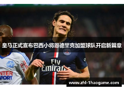 皇马正式宣布巴西小将恩德里克加盟球队开启新篇章