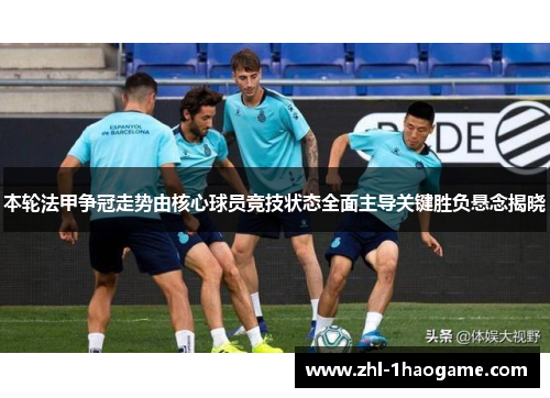 本轮法甲争冠走势由核心球员竞技状态全面主导关键胜负悬念揭晓