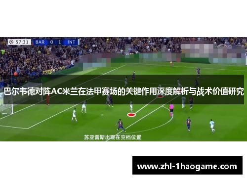 巴尔韦德对阵AC米兰在法甲赛场的关键作用深度解析与战术价值研究